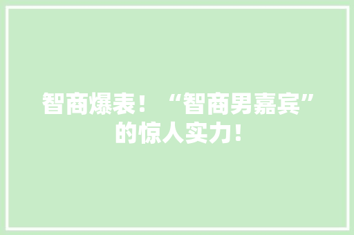智商爆表！“智商男嘉宾”的惊人实力！