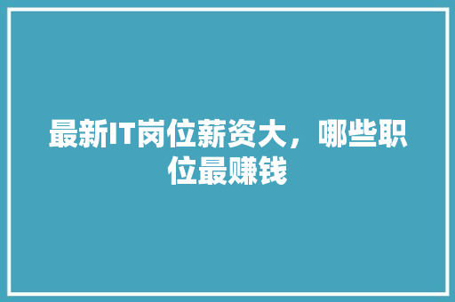 最新IT岗位薪资大，哪些职位最赚钱 项目报告