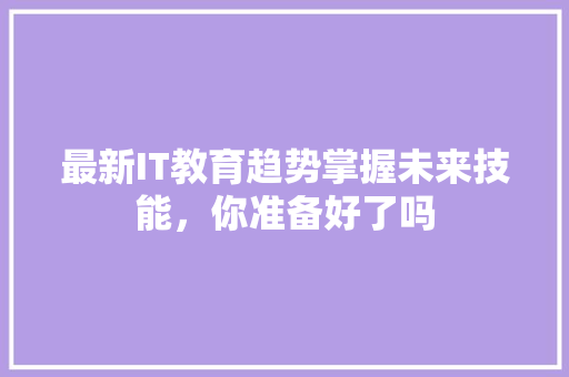 最新IT教育趋势掌握未来技能，你准备好了吗 项目报告