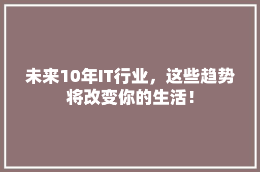 未来10年IT行业，这些趋势将改变你的生活！ 市场营销范文