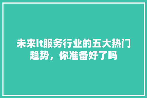 未来it服务行业的五大热门趋势，你准备好了吗