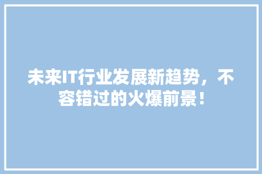 未来IT行业发展新趋势，不容错过的火爆前景！ 前端技术