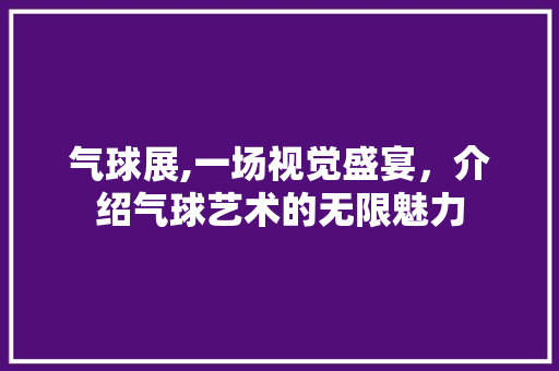 气球展,一场视觉盛宴，介绍气球艺术的无限魅力