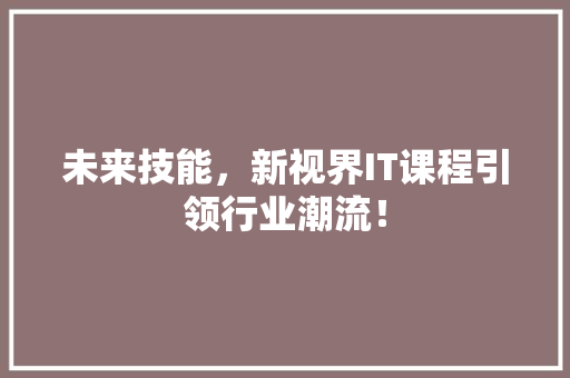 未来技能，新视界IT课程引领行业潮流！ 前端技术