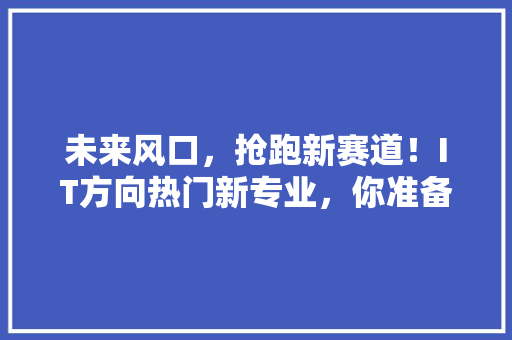 未来风口，抢跑新赛道！IT方向热门新专业，你准备好了吗 响应式设计