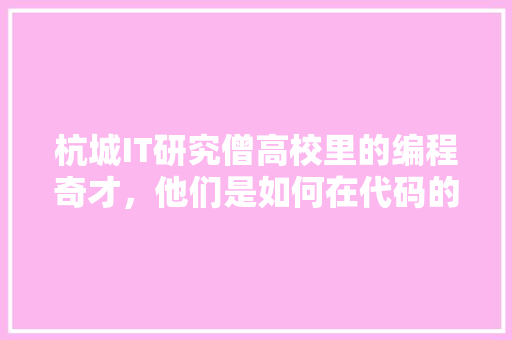 杭城IT研究僧高校里的编程奇才，他们是如何在代码的世界里叱咤风云 市场营销范文