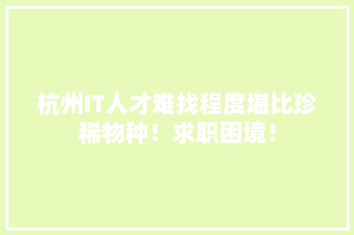 杭州IT人才难找程度堪比珍稀物种！求职困境！ 商务信函