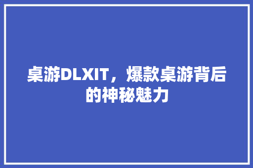 桌游DLXIT，爆款桌游背后的神秘魅力 项目报告
