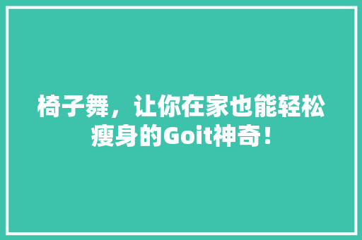 椅子舞，让你在家也能轻松瘦身的Goit神奇！
