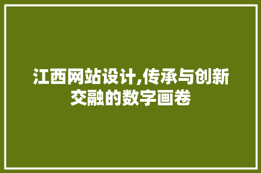 江西网站设计,传承与创新交融的数字画卷