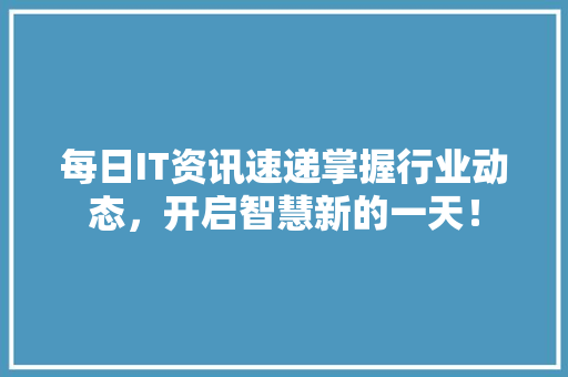 每日IT资讯速递掌握行业动态，开启智慧新的一天！
