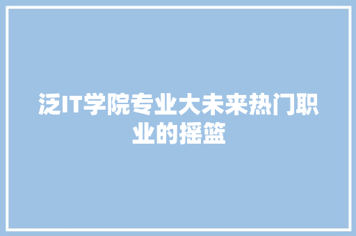 泛IT学院专业大未来热门职业的摇篮
