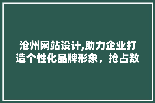 沧州网站设计,助力企业打造个性化品牌形象，抢占数字市场先机 项目报告