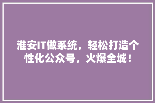 淮安IT做系统，轻松打造个性化公众号，火爆全城！ 市场营销范文
