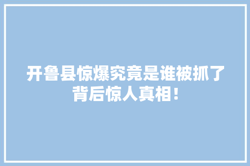 开鲁县惊爆究竟是谁被抓了背后惊人真相！