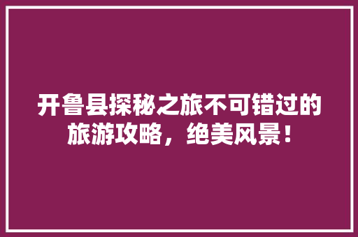 开鲁县探秘之旅不可错过的旅游攻略，绝美风景！