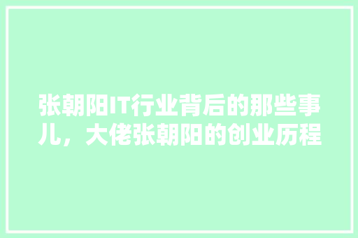 张朝阳IT行业背后的那些事儿，大佬张朝阳的创业历程！ 市场营销范文