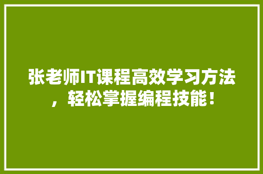 张老师IT课程高效学习方法，轻松掌握编程技能！ 前端技术