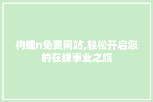 构建n免费网站,轻松开启您的在线事业之旅 项目报告