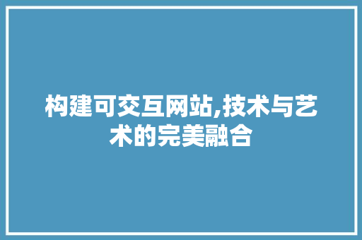 构建可交互网站,技术与艺术的完美融合 前端技术