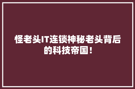 怪老头IT连锁神秘老头背后的科技帝国！