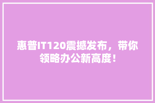 惠普IT120震撼发布，带你领略办公新高度！