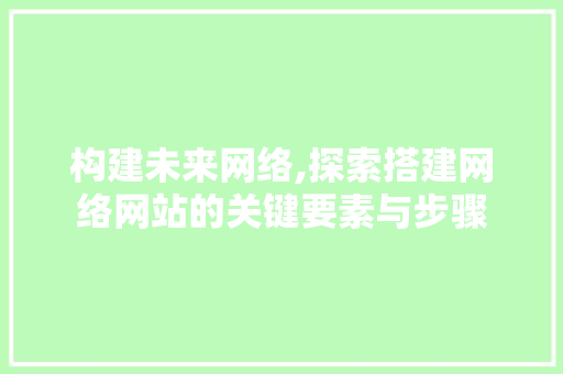 构建未来网络,探索搭建网络网站的关键要素与步骤 响应式设计