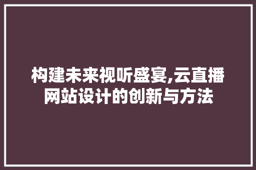 构建未来视听盛宴,云直播网站设计的创新与方法 网站建设