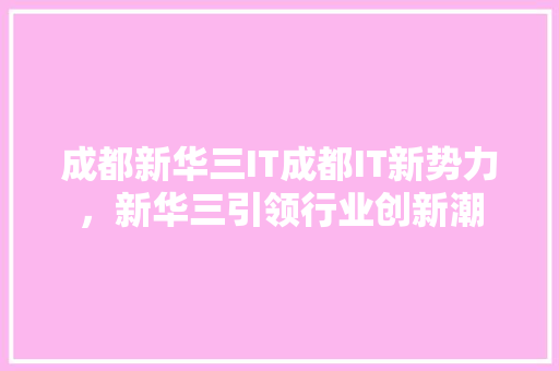 成都新华三IT成都IT新势力，新华三引领行业创新潮