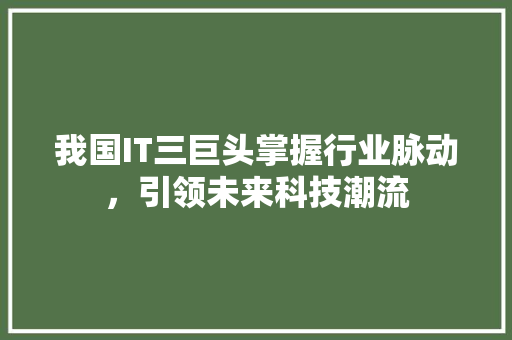 我国IT三巨头掌握行业脉动，引领未来科技潮流