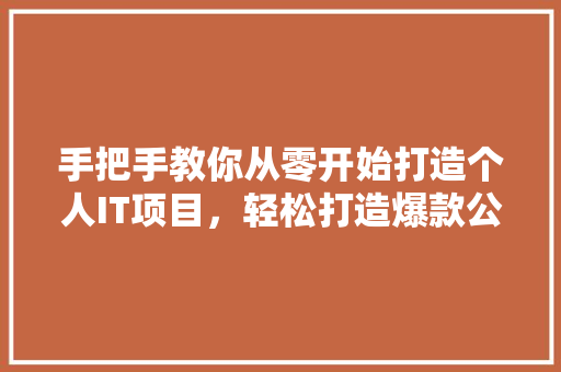 手把手教你从零开始打造个人IT项目，轻松打造爆款公众号 前端技术