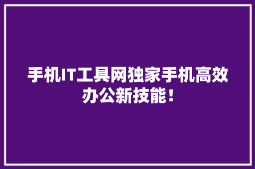 手机IT工具网独家手机高效办公新技能！