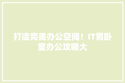 打造完美办公空间！IT男卧室办公攻略大