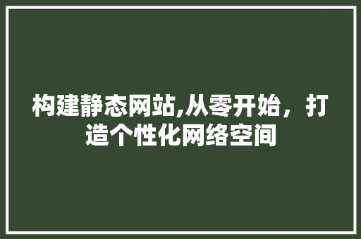 构建静态网站,从零开始，打造个性化网络空间 市场营销范文