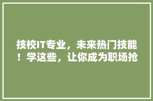 技校IT专业，未来热门技能！学这些，让你成为职场抢手货！ 市场营销范文