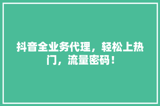 抖音全业务代理，轻松上热门，流量密码！