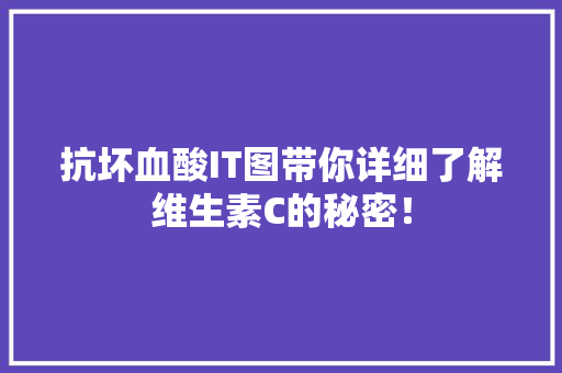 抗坏血酸IT图带你详细了解维生素C的秘密！