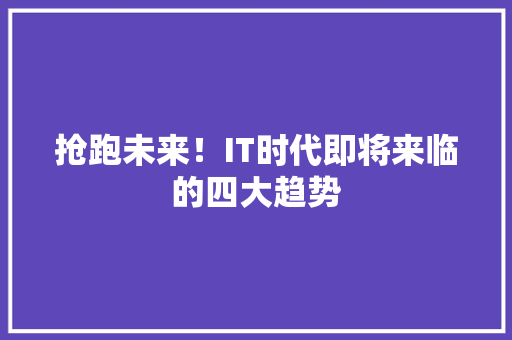 抢跑未来！IT时代即将来临的四大趋势
