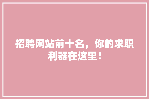 招聘网站前十名，你的求职利器在这里！