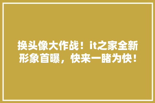 换头像大作战！it之家全新形象首曝，快来一睹为快！