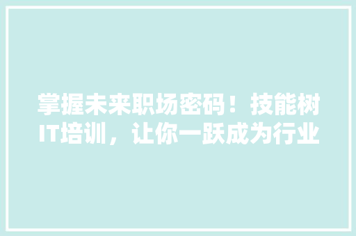 掌握未来职场密码！技能树IT培训，让你一跃成为行业精英！ 市场营销范文