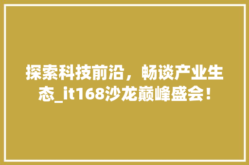 探索科技前沿，畅谈产业生态_it168沙龙巅峰盛会！