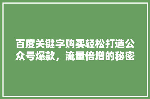 百度关键字购买轻松打造公众号爆款，流量倍增的秘密武器！