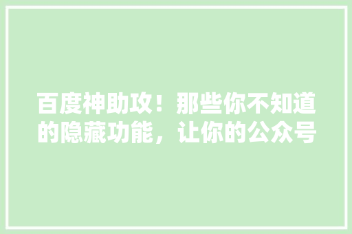 百度神助攻！那些你不知道的隐藏功能，让你的公众号瞬间爆火 前端技术