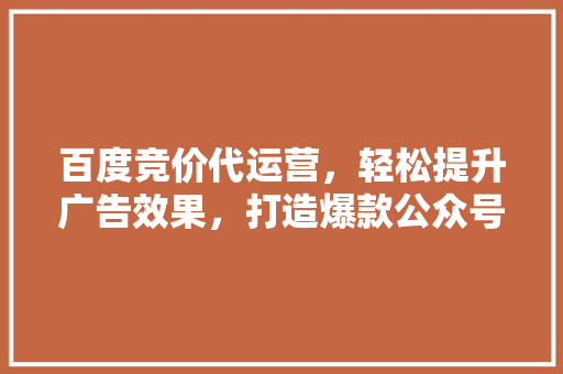 百度竞价代运营，轻松提升广告效果，打造爆款公众号！