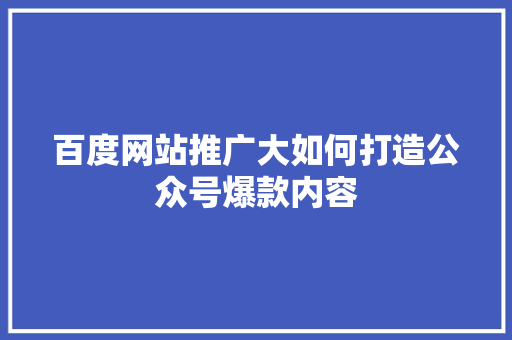 百度网站推广大如何打造公众号爆款内容 前端技术