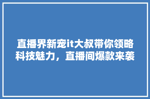 直播界新宠it大叔带你领略科技魅力，直播间爆款来袭！