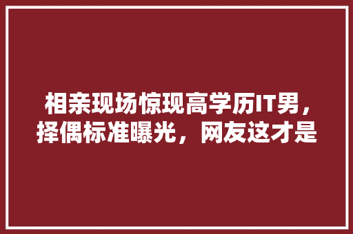 相亲现场惊现高学历IT男，择偶标准曝光，网友这才是真爱！