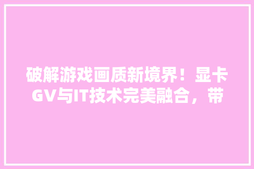 破解游戏画质新境界！显卡GV与IT技术完美融合，带你领略未来视觉盛宴 后端技术