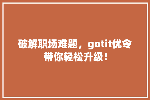 破解职场难题，gotit优令带你轻松升级！